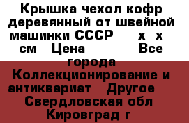 Крышка чехол кофр деревянный от швейной машинки СССР 50.5х22х25 см › Цена ­ 1 000 - Все города Коллекционирование и антиквариат » Другое   . Свердловская обл.,Кировград г.